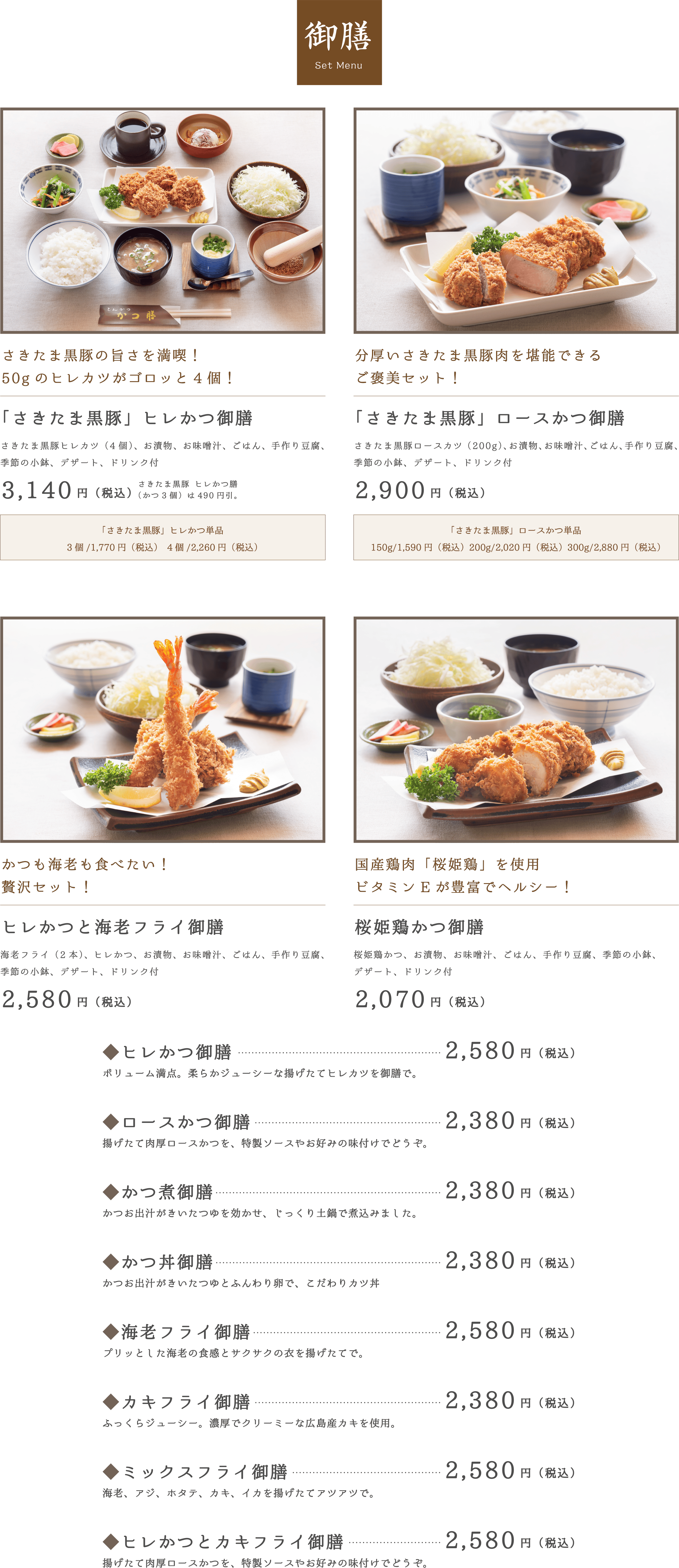 御膳 set Menu。「さきたま黒豚」ヒレかつ御膳2,840円（税込）。「さきたま黒豚」ロースかつ御膳2,600円（税込）。ヒレかつと海老フライ御膳2,280円（税込）。桜姫鶏かつ御膳1,870円（税込）。◆ヒレかつ御膳2,280円（税込）。◆ロースかつ御膳2,080円（税込）。◆かつ煮御膳2,080円（税込）。◆かつ丼御膳2,080円（税込）。◆海老フライ御膳2,230円（税込）。◆カキフライ御膳2,080円（税込）。◆ミックスフライ御膳2,200円（税込）。◆ヒレかつとカキフライ御膳2,280円（税込）。